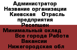 Администратор › Название организации ­ Киевская › Отрасль предприятия ­ Ресепшен › Минимальный оклад ­ 25 000 - Все города Работа » Вакансии   . Нижегородская обл.